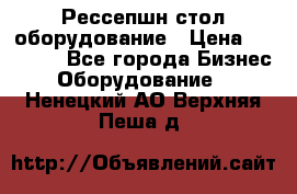 Рессепшн стол оборудование › Цена ­ 25 000 - Все города Бизнес » Оборудование   . Ненецкий АО,Верхняя Пеша д.